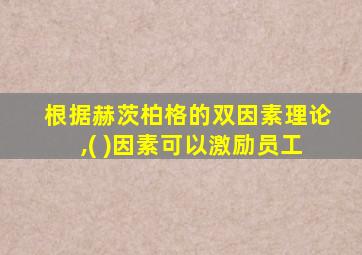 根据赫茨柏格的双因素理论,( )因素可以激励员工